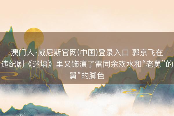 澳门人·威尼斯官网(中国)登录入口 郭京飞在乖张违纪剧《迷墙》里又饰演了雷同余欢水和“老舅”的脚色