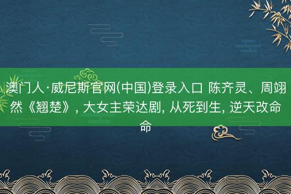 澳门人·威尼斯官网(中国)登录入口 陈齐灵、周翊然《翘楚》， 大女主荣达剧， 从死到生， 逆天改命