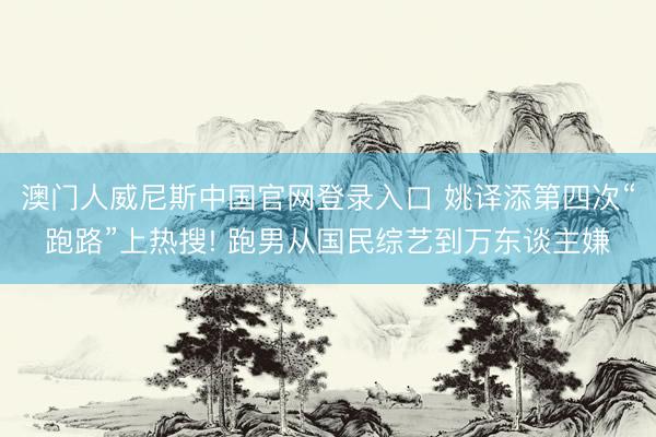 澳门人威尼斯中国官网登录入口 姚译添第四次“跑路”上热搜! 跑男从国民综艺到万东谈主嫌