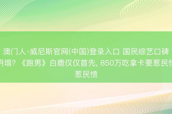 澳门人·威尼斯官网(中国)登录入口 国民综艺口碑坍塌? 《跑男》白鹿仅仅首先, 850万吃拿卡要惹民愤