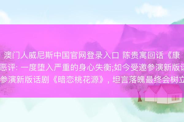澳门人威尼斯中国官网登录入口 陈贵寓回话《康熙来了》技巧遭受的恶评: 一度堕入严重的身心失衡;如今受邀参演新版话剧《暗恋桃花源》, 坦言落魄最终会树立更完整的我方