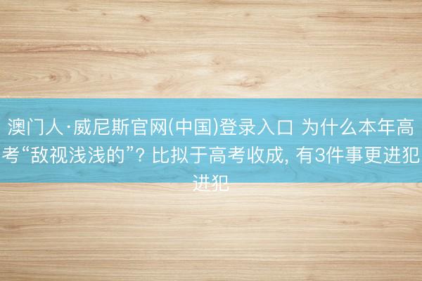 澳门人·威尼斯官网(中国)登录入口 为什么本年高考“敌视浅浅的”? 比拟于高考收成， 有3件事更进犯