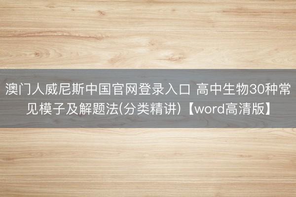 澳门人威尼斯中国官网登录入口 高中生物30种常见模子及解题法(分类精讲)【word高清版】