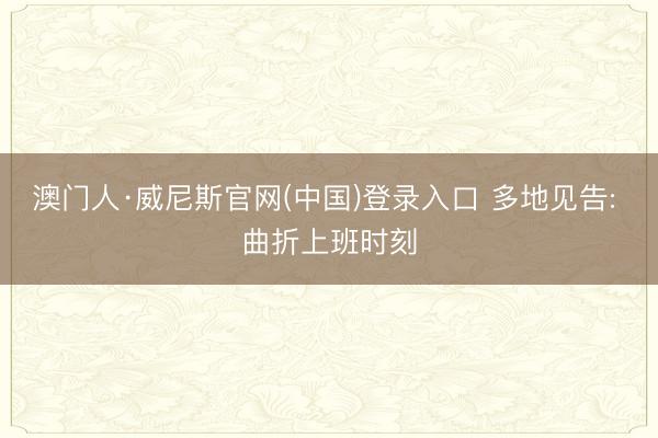 澳门人·威尼斯官网(中国)登录入口 多地见告: 曲折上班时刻