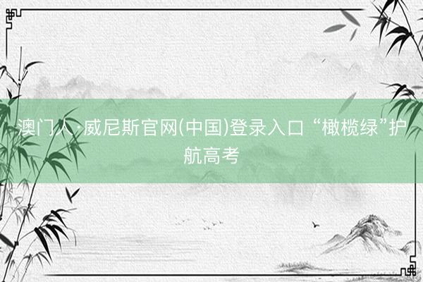 澳门人·威尼斯官网(中国)登录入口 “橄榄绿”护航高考