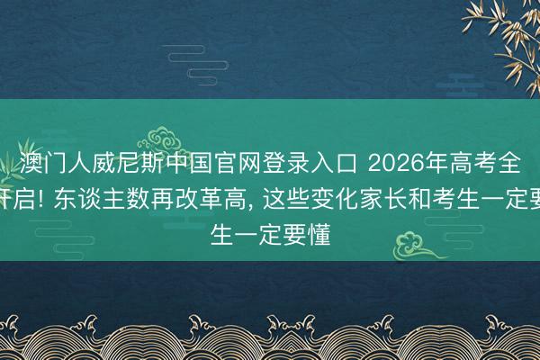 澳门人威尼斯中国官网登录入口 2026年高考全面开启! 东谈主数再改革高， 这些变化家长和考生一定要懂