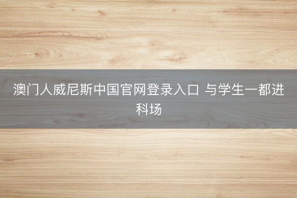 澳门人威尼斯中国官网登录入口 与学生一都进科场