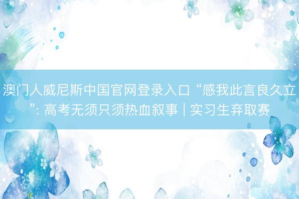 澳门人威尼斯中国官网登录入口 “感我此言良久立”: 高考无须只须热血叙事 | 实习生弃取赛