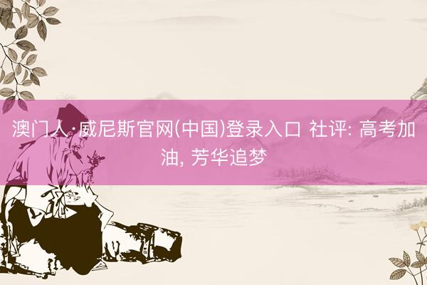 澳门人·威尼斯官网(中国)登录入口 社评: 高考加油， 芳华追梦