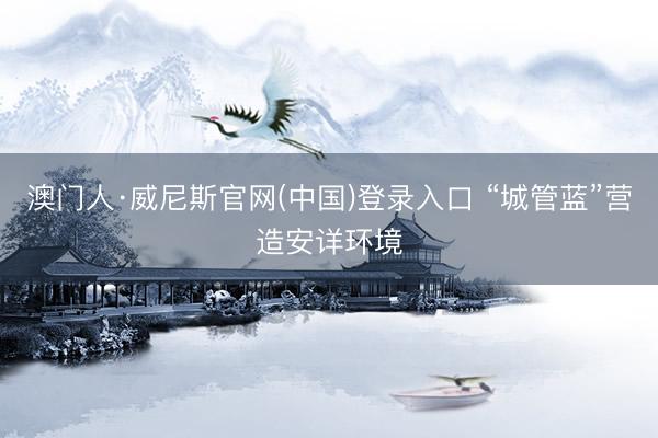 澳门人·威尼斯官网(中国)登录入口 “城管蓝”营造安详环境
