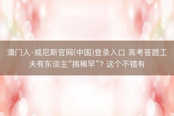 澳门人·威尼斯官网(中国)登录入口 高考答题工夫有东谈主“搞稀罕”? 这个不错有