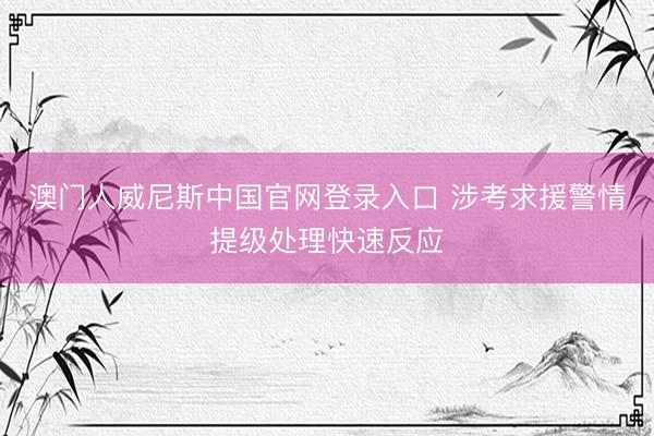 澳门人威尼斯中国官网登录入口 涉考求援警情提级处理快速反应