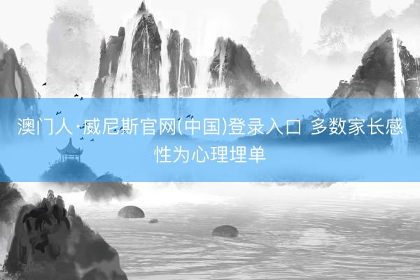 澳门人·威尼斯官网(中国)登录入口 多数家长感性为心理埋单
