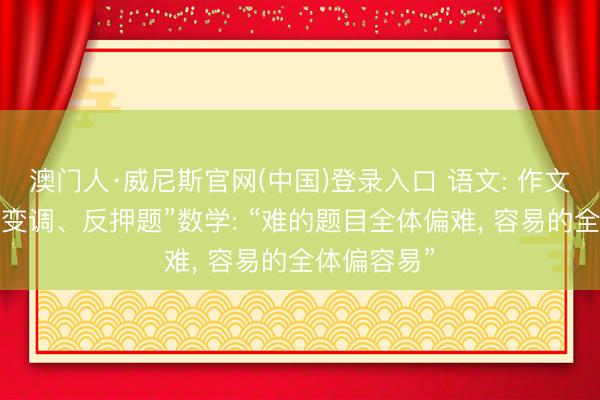 澳门人·威尼斯官网(中国)登录入口 语文: 作文题“洞开、变调、反押题”数学: “难的题目全体偏难， 容易的全体偏容易”