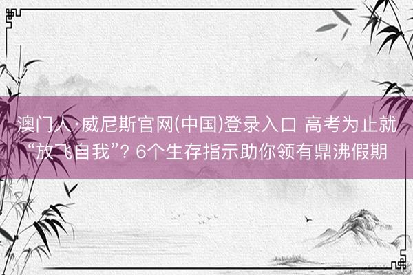 澳门人·威尼斯官网(中国)登录入口 高考为止就“放飞自我”? 6个生存指示助你领有鼎沸假期