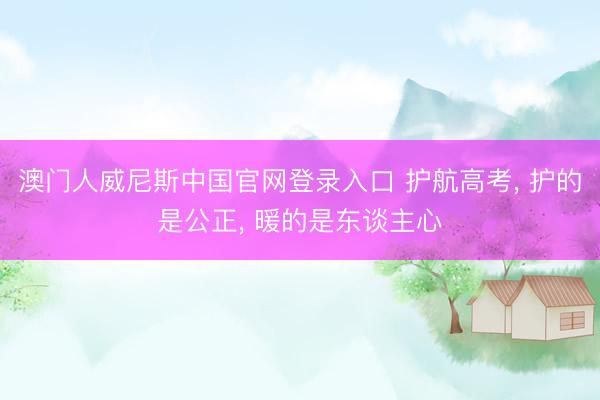 澳门人威尼斯中国官网登录入口 护航高考， 护的是公正， 暖的是东谈主心