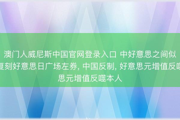 澳门人威尼斯中国官网登录入口 中好意思之间似乎正复刻好意思日广场左券， 中国反制， 好意思元增值反噬本人