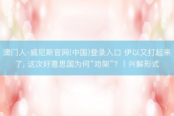 澳门人·威尼斯官网(中国)登录入口 伊以又打起来了， 这次好意思国为何“劝架”? 丨兴解形式