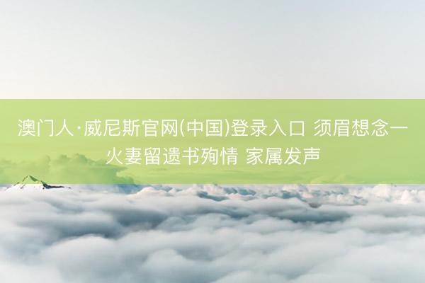 澳门人·威尼斯官网(中国)登录入口 须眉想念一火妻留遗书殉情 家属发声