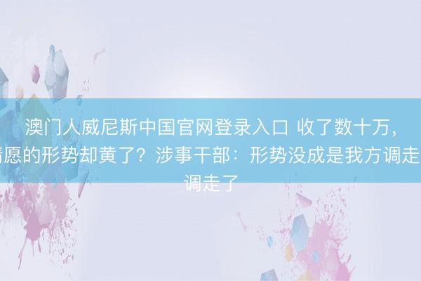澳门人威尼斯中国官网登录入口 收了数十万，情愿的形势却黄了？涉事干部：形势没成是我方调走了
