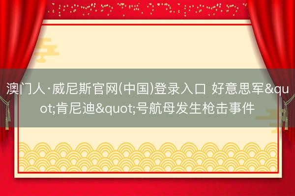 澳门人·威尼斯官网(中国)登录入口 好意思军"肯尼迪"号航母发生枪击事件
