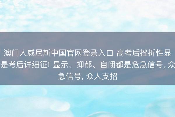 澳门人威尼斯中国官网登录入口 高考后挫折性显示可能是考后详细征! 显示、抑郁、自闭都是危急信号， 众人支招
