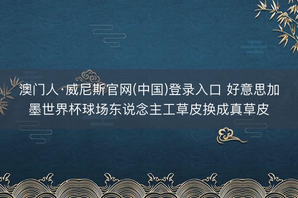 澳门人·威尼斯官网(中国)登录入口 好意思加墨世界杯球场东说念主工草皮换成真草皮
