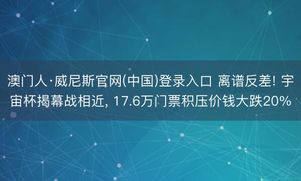 澳门人·威尼斯官网(中国)登录入口 离谱反差! 宇宙杯揭幕战相近， 17.6万门票积压价钱大跌20%