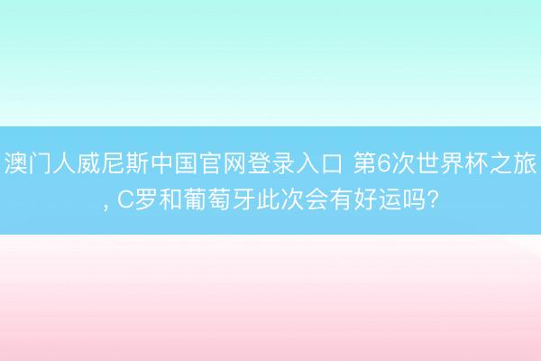 澳门人威尼斯中国官网登录入口 第6次世界杯之旅, C罗和葡萄牙此次会有好运吗?