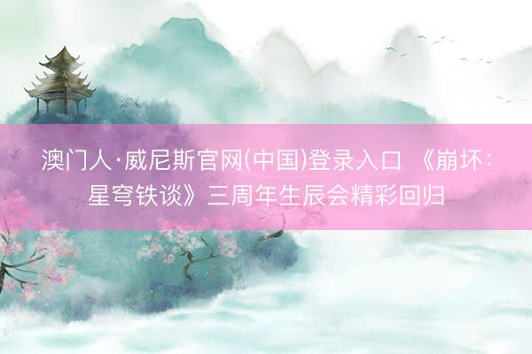澳门人·威尼斯官网(中国)登录入口 《崩坏：星穹铁谈》三周年生辰会精彩回归