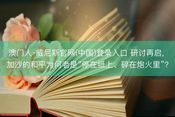 澳门人·威尼斯官网(中国)登录入口 研讨再启， 加沙的和平为何老是“停在纸上、碎在炮火里”?