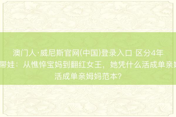 澳门人·威尼斯官网(中国)登录入口 区分4年吴倩独自带娃：从憔悴宝妈到翻红女王，她凭什么活成单亲姆妈范本？
