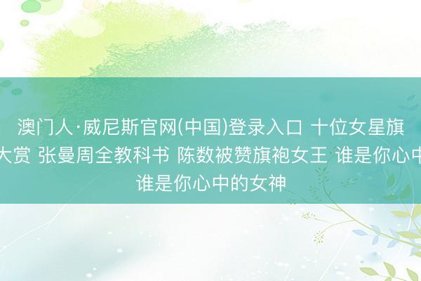 澳门人·威尼斯官网(中国)登录入口 十位女星旗袍造型大赏 张曼周全教科书 陈数被赞旗袍女王 谁是你心中的女神
