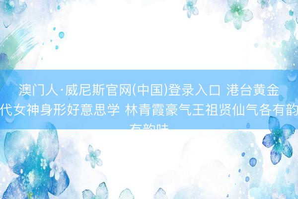 澳门人·威尼斯官网(中国)登录入口 港台黄金年代女神身形好意思学 林青霞豪气王祖贤仙气各有韵味