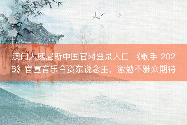 澳门人威尼斯中国官网登录入口 《歌手 2026》官宣音乐合资东说念主，激勉不雅众期待