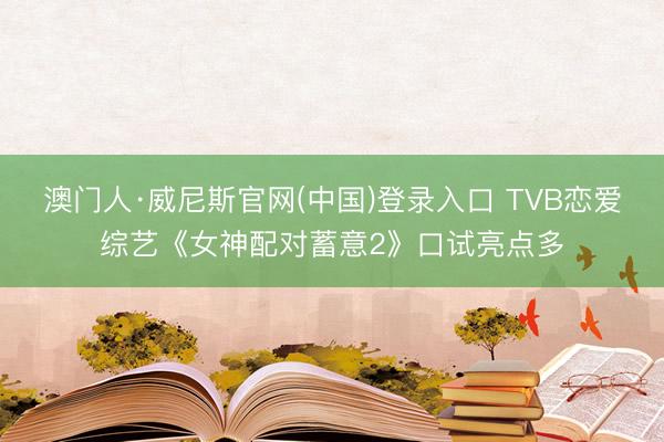 澳门人·威尼斯官网(中国)登录入口 TVB恋爱综艺《女神配对蓄意2》口试亮点多
