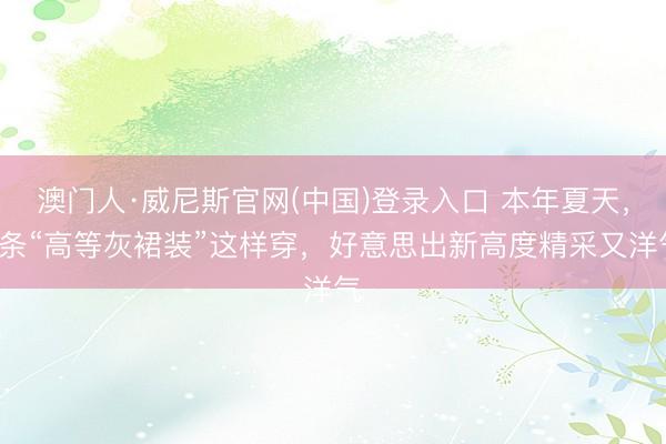 澳门人·威尼斯官网(中国)登录入口 本年夏天，3条“高等灰裙装”这样穿，好意思出新高度精采又洋气