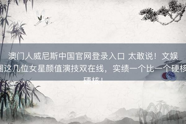 澳门人威尼斯中国官网登录入口 太敢说！文娱圈这几位女星颜值演技双在线，实绩一个比一个硬核！
