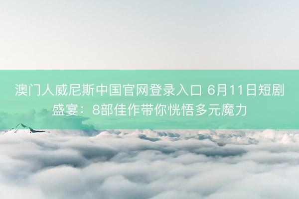 澳门人威尼斯中国官网登录入口 6月11日短剧盛宴：8部佳作带你恍悟多元魔力