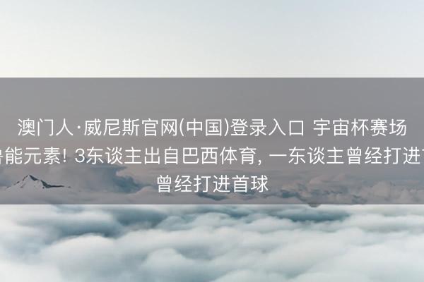 澳门人·威尼斯官网(中国)登录入口 宇宙杯赛场的鲁能元素! 3东谈主出自巴西体育， 一东谈主曾经打进首球