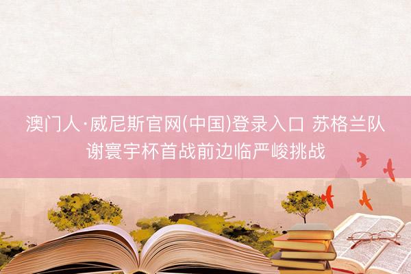 澳门人·威尼斯官网(中国)登录入口 苏格兰队谢寰宇杯首战前边临严峻挑战