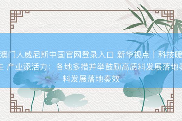 澳门人威尼斯中国官网登录入口 新华视点｜科技暖民生 产业添活力：各地多措并举鼓励高质料发展落地奏效