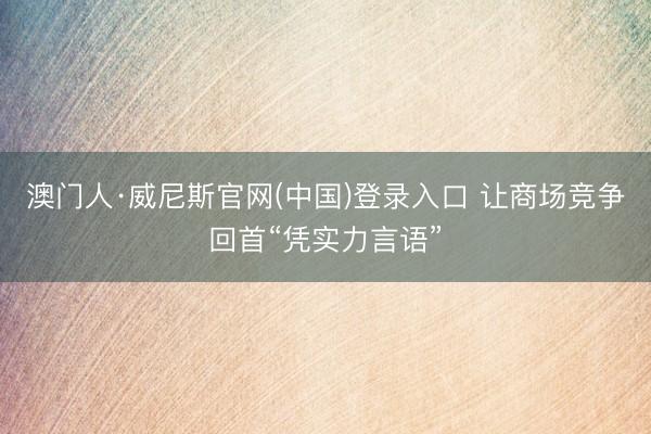 澳门人·威尼斯官网(中国)登录入口 让商场竞争回首“凭实力言语”