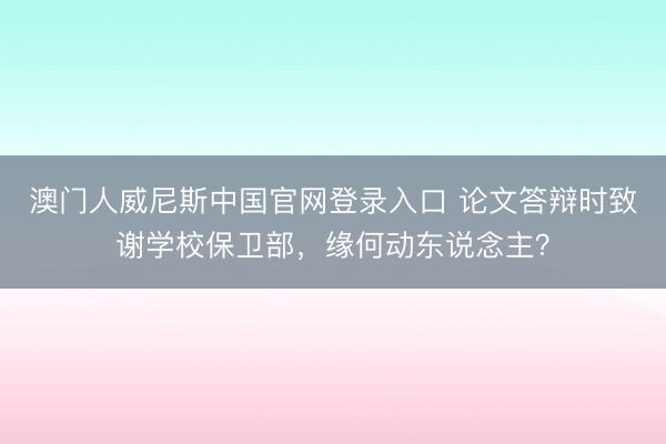 澳门人威尼斯中国官网登录入口 论文答辩时致谢学校保卫部，缘何动东说念主？