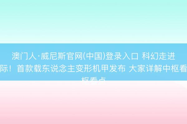 澳门人·威尼斯官网(中国)登录入口 科幻走进实际!首款载东说念主变形机甲发布 大家详解中枢看点