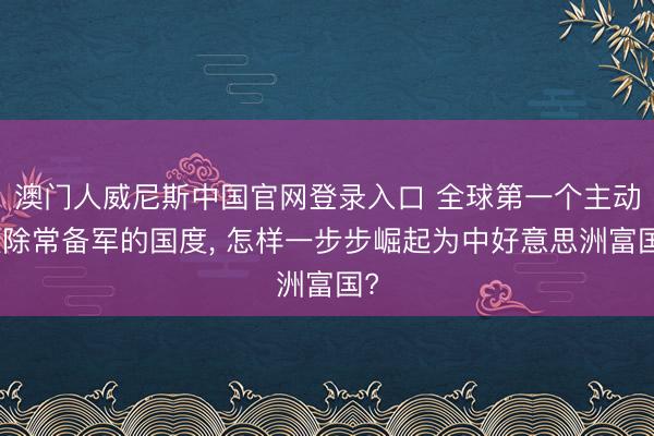 澳门人威尼斯中国官网登录入口 全球第一个主动破除常备军的国度， 怎样一步步崛起为中好意思洲富国?