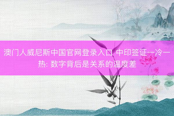 澳门人威尼斯中国官网登录入口 中印签证一冷一热: 数字背后是关系的温度差