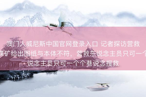 澳门人威尼斯中国官网登录入口 记者探访营救现场：防备峪煤矿给出图纸与本体不符，营救东说念主员只可一个个巷说念搜救