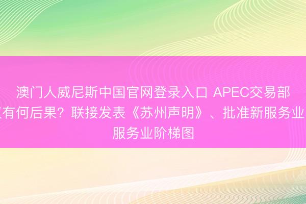 澳门人威尼斯中国官网登录入口 APEC交易部长会议有何后果?联接发表《苏州声明》、批准新服务业阶梯图