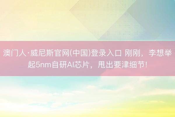 澳门人·威尼斯官网(中国)登录入口 刚刚，李想举起5nm自研AI芯片，甩出要津细节!